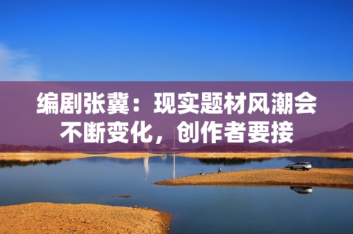 编剧张冀：现实题材风潮会不断变化，创作者要接