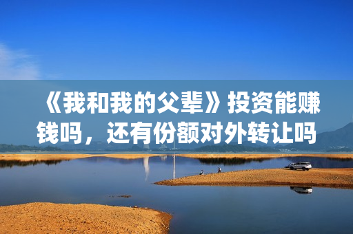 《我和我的父辈》投资能赚钱吗，还有份额对外转让吗？(《我和我的父辈》电影免费观看)
