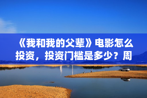 《我和我的父辈》电影怎么投资，投资门槛是多少？周期多久？(我和我的父辈电影免费播放完整版观后感)