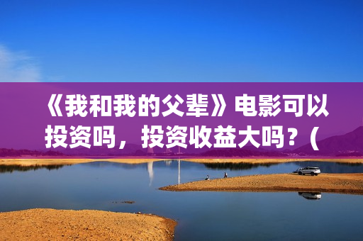 《我和我的父辈》电影可以投资吗,投资收益大吗?(我和我的父辈电影免费播放完整版观后感) 《我和我的父辈》电影可以投资吗,投资收益大吗?(我和我的父辈电影免费播放完整版观后感)