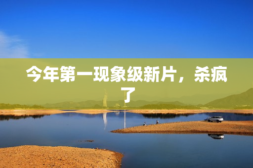 今年第一现象级新片，杀疯了