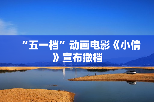 “五一档”动画电影《小倩》宣布撤档