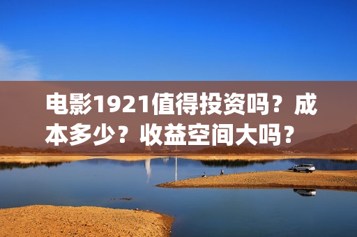  电影1921值得投资吗？成本多少？收益空间大吗？ 22/32(1921电影推荐)