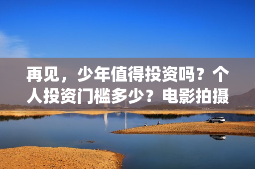再见,少年值得投资吗?个人投资门槛多少?电影拍摄成本多少?(再见少年意义) 再见,少年值得投资吗?个人投资门槛多少?电影拍摄成本多少?(再见少年意义)