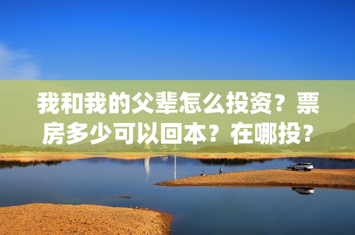 我和我的父辈怎么投资?票房多少可以回本?在哪投?(我和我的父辈怎么画) 我和我的父辈怎么投资?票房多少可以回本?在哪投?(我和我的父辈怎么画)