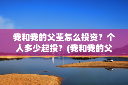 我和我的父辈怎么投资？个人多少起投？(我和我的父辈怎么画)