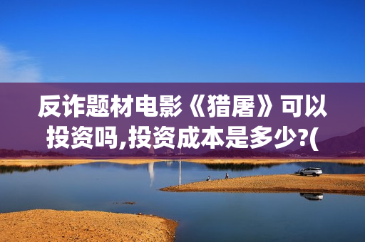 反诈题材电影《猎屠》可以投资吗,投资成本是多少?(反诈类电影)