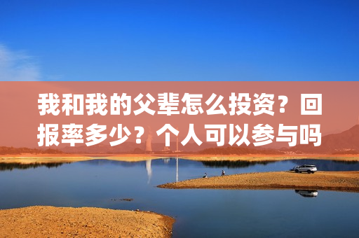 我和我的父辈怎么投资？回报率多少？个人可以参与吗？(我和我的父辈说的是啥)