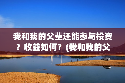 我和我的父辈还能参与投资？收益如何？(我和我的父辈最后宣布)