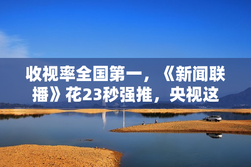 收视率全国第一，《新闻联播》花23秒强推，央视这部年代大剧炸了