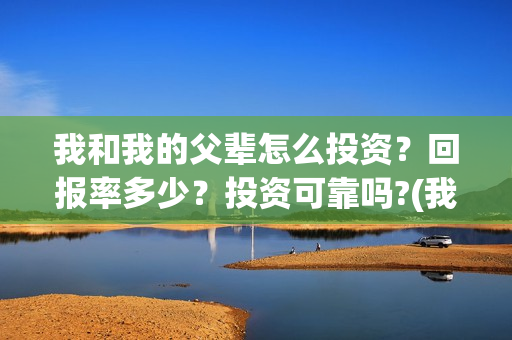 我和我的父辈怎么投资?回报率多少?投资可靠吗?(我和我的父辈啥意思) 我和我的父辈怎么投资?回报率多少?投资可靠吗?(我和我的父辈啥意思)