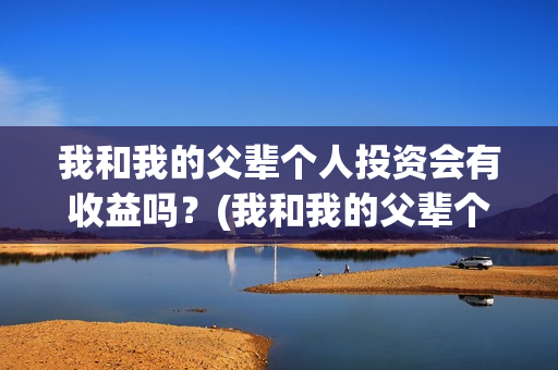 我和我的父辈个人投资会有收益吗？(我和我的父辈个人简介)