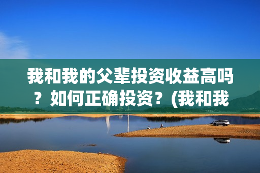 我和我的父辈投资收益高吗？如何正确投资？(我和我的父辈讲啥)