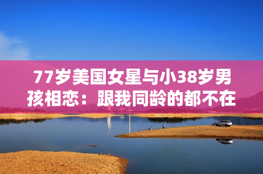 77岁美国女星与小38岁男孩相恋：跟我同龄的都不在了