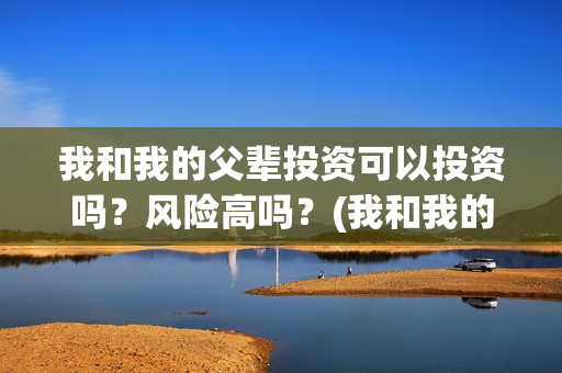 我和我的父辈投资可以投资吗？风险高吗？(我和我的父辈投资成本)