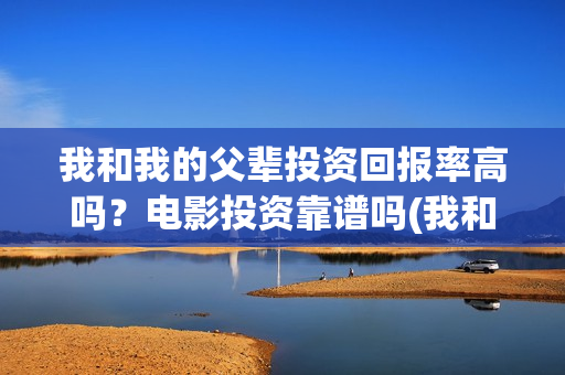 我和我的父辈投资回报率高吗?电影投资靠谱吗(我和我的父辈演的是啥) 我和我的父辈投资回报率高吗?电影投资靠谱吗(我和我的父辈演的是啥)