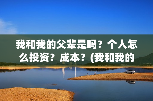 我和我的父辈是吗?个人怎么投资?成本?(我和我的父辈是什么时候上映的) 我和我的父辈是吗?个人怎么投资?成本?(我和我的父辈是什么时候上映的)