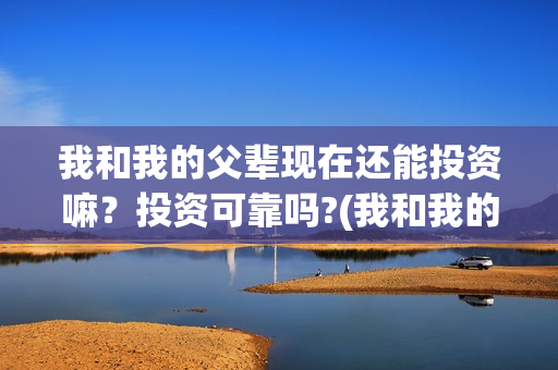 我和我的父辈现在还能投资嘛?投资可靠吗?(我和我的父辈是啥片) 我和我的父辈现在还能投资嘛?投资可靠吗?(我和我的父辈是啥片)