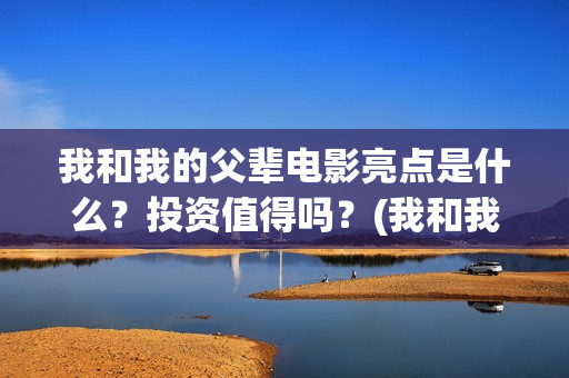 我和我的父辈电影亮点是什么？投资值得吗？(我和我的父辈电影剧情介绍)