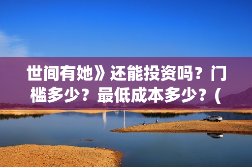 世间有她》还能投资吗？门槛多少？最低成本多少？(世间有她撤档了?)