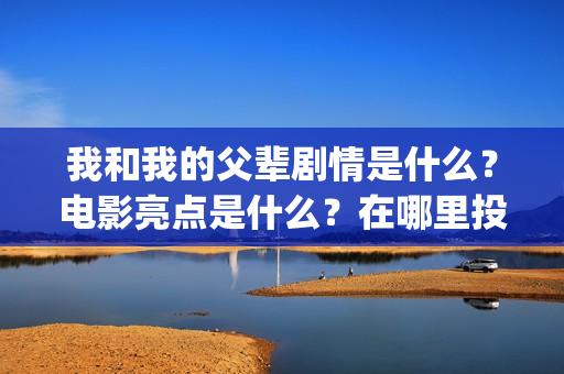 我和我的父辈剧情是什么？电影亮点是什么？在哪里投？如何正确投资？(我和我的父辈剧情介绍《诗》)