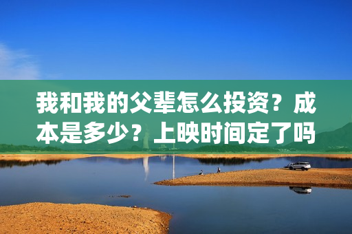 我和我的父辈怎么投资?成本是多少?上映时间定了吗?(我和我的父辈啥意思) 我和我的父辈怎么投资?成本是多少?上映时间定了吗?(我和我的父辈啥意思)
