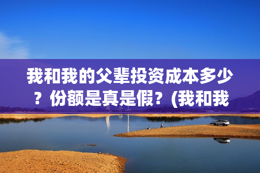 我和我的父辈投资成本多少?份额是真是假?(我和我的父辈最后宣布) 我和我的父辈投资成本多少?份额是真是假?(我和我的父辈最后宣布)