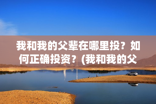 我和我的父辈在哪里投？如何正确投资？(我和我的父辈在线观看完整版电影)