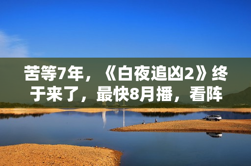 苦等7年,《白夜追凶2》终于来了,最快8月播,看阵容就知道爆了 苦等7年,《白夜追凶2》终于来了,最快8月播,看阵容就知道爆了