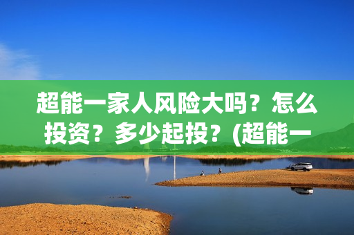 超能一家人风险大吗？怎么投资？多少起投？(超能一家人风险分析)