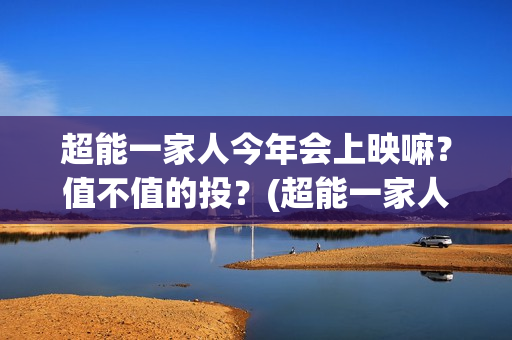 超能一家人今年会上映嘛？值不值的投？(超能一家人啥时候上映)