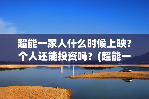 超能一家人什么时候上映？个人还能投资吗？(超能一家人拍完了吗)