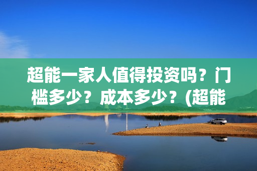 超能一家人值得投资吗？门槛多少？成本多少？(超能一家人值得培养吗)