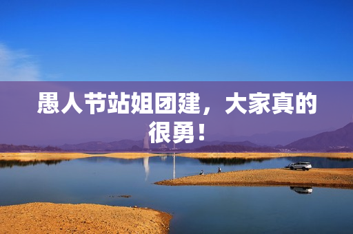 愚人节站姐团建,大家真的很勇! 愚人节站姐团建,大家真的很勇!