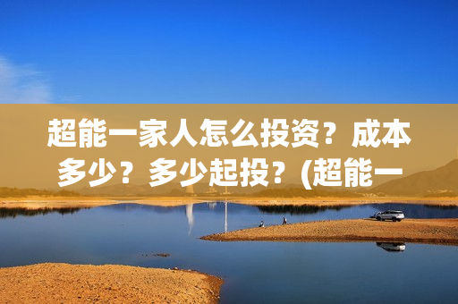 超能一家人怎么投资?成本多少?多少起投?(超能一家人官宣) 超能一家人怎么投资?成本多少?多少起投?(超能一家人官宣)