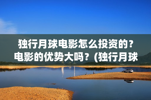 独行月球电影怎么投资的？电影的优势大吗？(独行月球杀青了吗)