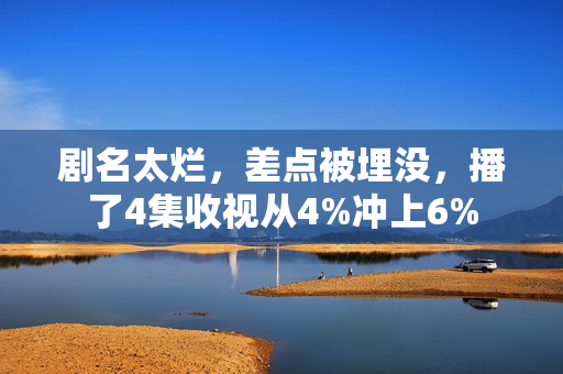 剧名太烂，差点被埋没，播了4集收视从4%冲上6%