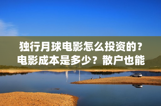 独行月球电影怎么投资的？电影成本是多少？散户也能投资吗？(独行月球杀青了吗)