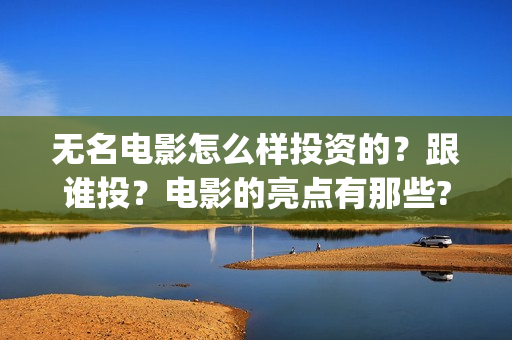 无名电影怎么样投资的？跟谁投？电影的亮点有那些?(电影无名还拍不拍了)