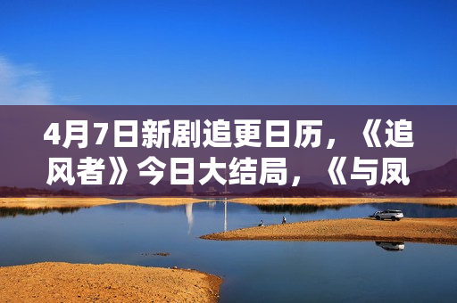 4月7日新剧追更日历，《追风者》今日大结局，《与凤行》点映收官
