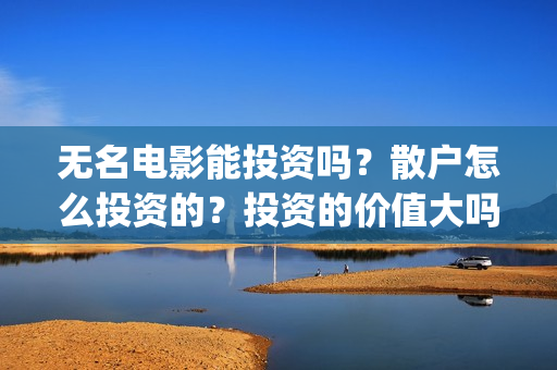 无名电影能投资吗？散户怎么投资的？投资的价值大吗？(无名电影演员)