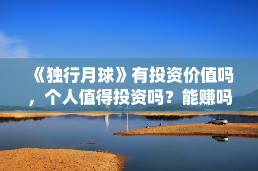 《独行月球》有投资价值吗,个人值得投资吗?能赚吗?(独行月球有没有第二部) 《独行月球》有投资价值吗,个人值得投资吗?能赚吗?(独行月球有没有第二部)