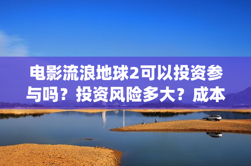 电影流浪地球2可以投资参与吗？投资风险多大？成本多少？(电影流浪地球2星辰影院观看)