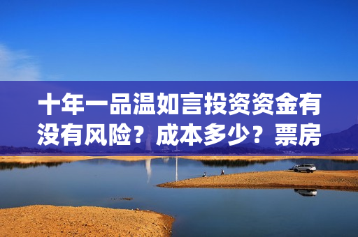 十年一品温如言投资资金有没有风险?成本多少?票房收益预测有多少?(十年一品温如言剧情介绍) 十年一品温如言投资资金有没有风险?成本多少?票房收益预测有多少?(十年一品温如言剧情介绍)