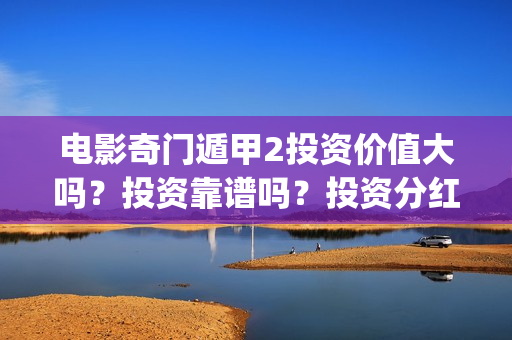 电影奇门遁甲2投资价值大吗？投资靠谱吗？投资分红有保障吗？(电影奇门遁甲2017演员表)