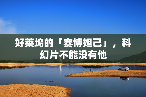 好莱坞的「赛博妲己」，科幻片不能没有他