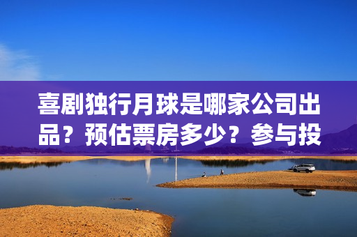 喜剧独行月球是哪家公司出品？预估票房多少？参与投资回报率高吗？(《独行月球》)
