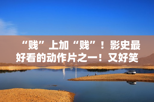 “贱”上加“贱”！影史最好看的动作片之一！又好笑又好看！