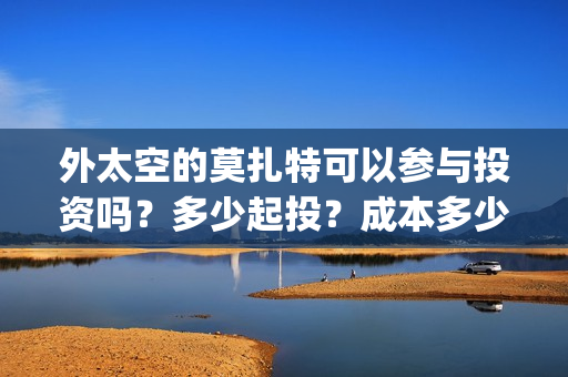 外太空的莫扎特可以参与投资吗？多少起投？成本多少？(黄渤 外太空的莫扎特)