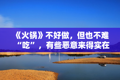 《火锅》不好做，但也不难“吃”，有些恶意来得实在没必要